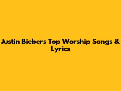 Justin Bieber's Top Worship Songs & Lyrics