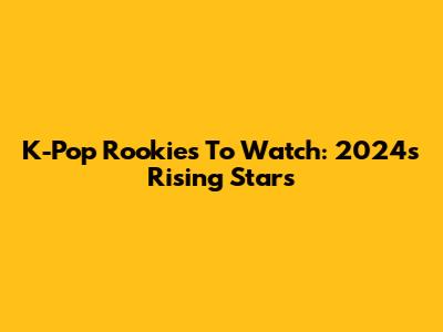 K-Pop Rookies To Watch: 2024's Rising Stars