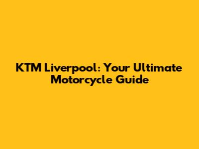 KTM Liverpool: Your Ultimate Motorcycle Guide