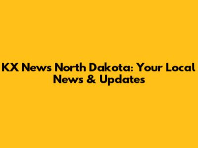 KX News North Dakota: Your Local News & Updates
