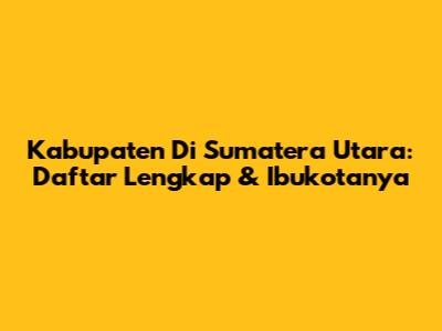 Kabupaten Di Sumatera Utara: Daftar Lengkap & Ibukotanya