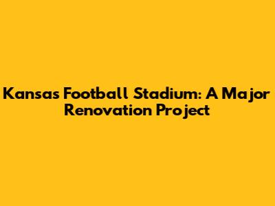 Kansas Football Stadium: A Major Renovation Project