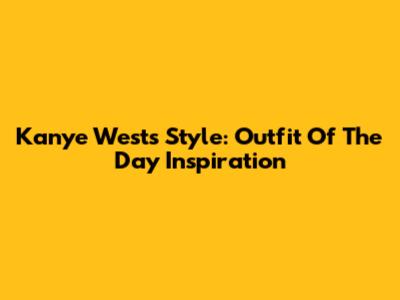 Kanye West's Style: Outfit Of The Day Inspiration