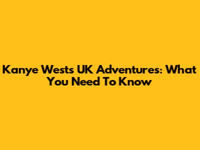 Kanye West's UK Adventures: What You Need To Know