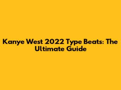Kanye West 2022 Type Beats: The Ultimate Guide