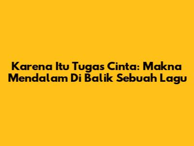 Karena Itu Tugas Cinta: Makna Mendalam Di Balik Sebuah Lagu