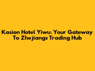 Kasion Hotel Yiwu: Your Gateway To Zhejiang's Trading Hub