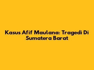 Kasus Afif Maulana: Tragedi Di Sumatera Barat