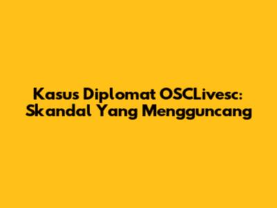 Kasus Diplomat OSCLivesc: Skandal Yang Mengguncang