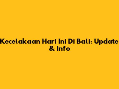 Kecelakaan Hari Ini Di Bali: Update & Info