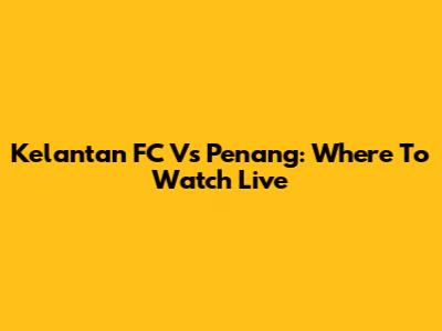 Kelantan FC Vs Penang: Where To Watch Live