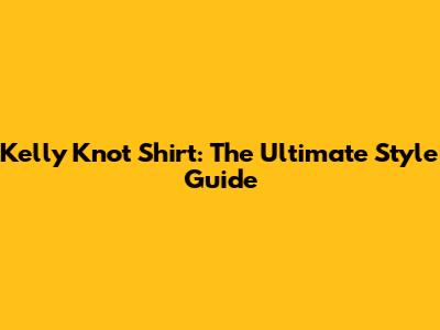 Kelly Knot Shirt: The Ultimate Style Guide