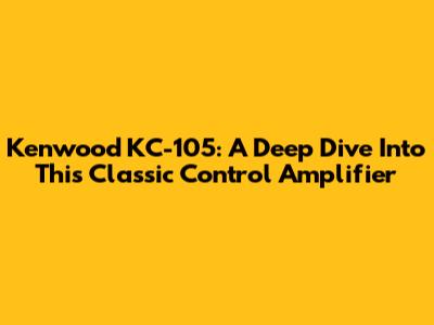 Kenwood KC-105: A Deep Dive Into This Classic Control Amplifier