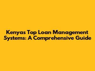 Kenya's Top Loan Management Systems: A Comprehensive Guide