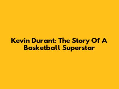 Kevin Durant: The Story Of A Basketball Superstar