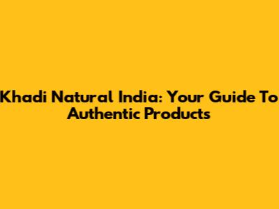 Khadi Natural India: Your Guide To Authentic Products