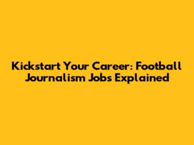 Kickstart Your Career: Football Journalism Jobs Explained
