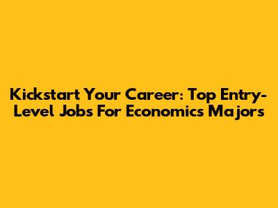 Kickstart Your Career: Top Entry-Level Jobs For Economics Majors