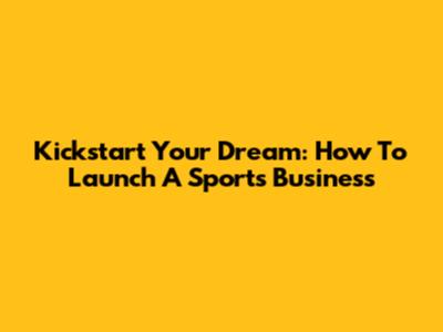 Kickstart Your Dream: How To Launch A Sports Business