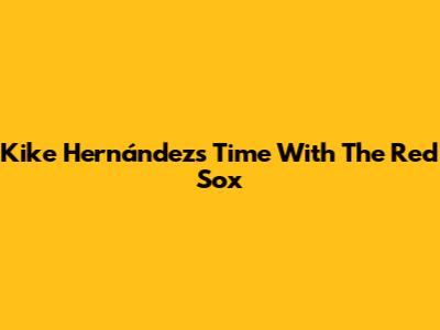 Kike Hernández's Time With The Red Sox