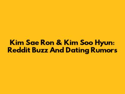Kim Sae Ron & Kim Soo Hyun: Reddit Buzz And Dating Rumors