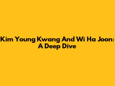 Kim Young Kwang And Wi Ha Joon: A Deep Dive