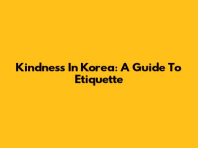 Kindness In Korea: A Guide To Etiquette