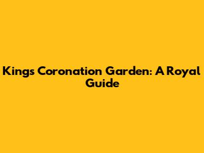 King's Coronation Garden: A Royal Guide