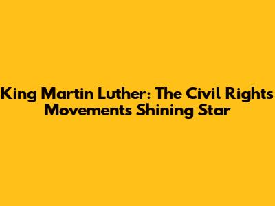 King Martin Luther: The Civil Rights Movement's Shining Star