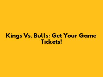 Kings Vs. Bulls: Get Your Game Tickets!