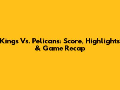 Kings Vs. Pelicans: Score, Highlights & Game Recap