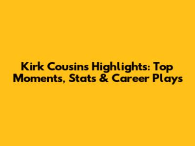 Kirk Cousins Highlights: Top Moments, Stats & Career Plays