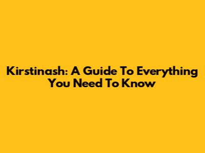 Kirstinash: A Guide To Everything You Need To Know