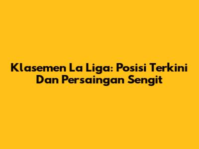 Klasemen La Liga: Posisi Terkini Dan Persaingan Sengit