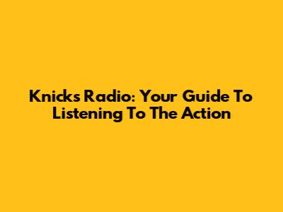 Knicks Radio: Your Guide To Listening To The Action