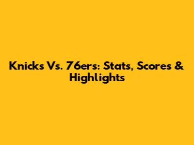 Knicks Vs. 76ers: Stats, Scores & Highlights