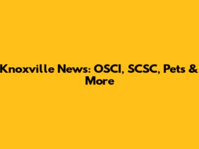 Knoxville News: OSCI, SCSC, Pets & More