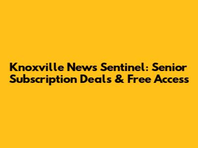 Knoxville News Sentinel: Senior Subscription Deals & Free Access