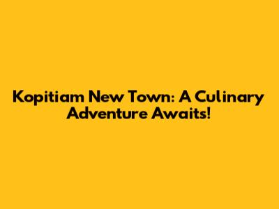 Kopitiam New Town: A Culinary Adventure Awaits!