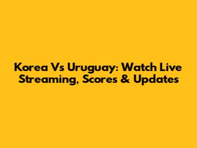 Korea Vs Uruguay: Watch Live Streaming, Scores & Updates