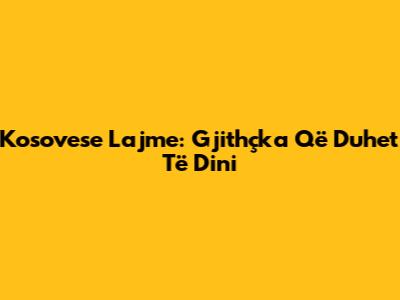 Kosovese Lajme: Gjithçka Që Duhet Të Dini