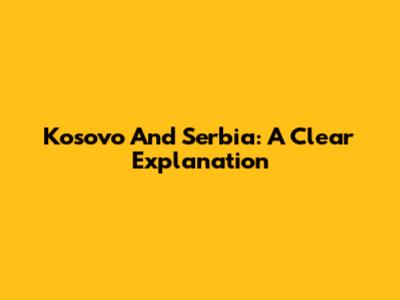 Kosovo And Serbia: A Clear Explanation
