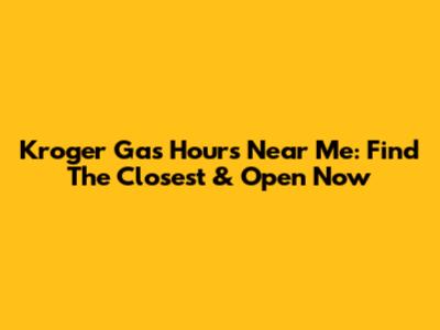 Kroger Gas Hours Near Me: Find The Closest & Open Now