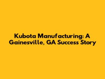 Kubota Manufacturing: A Gainesville, GA Success Story
