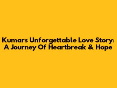 Kumar's Unforgettable Love Story: A Journey Of Heartbreak & Hope