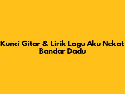 Kunci Gitar & Lirik Lagu "Aku Nekat" Bandar Dadu