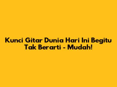 Kunci Gitar 'Dunia Hari Ini Begitu Tak Berarti' - Mudah!