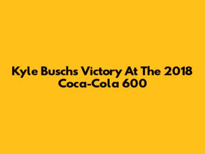Kyle Busch's Victory At The 2018 Coca-Cola 600
