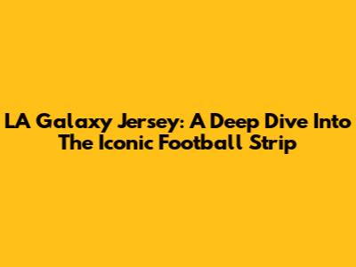 LA Galaxy Jersey: A Deep Dive Into The Iconic Football Strip