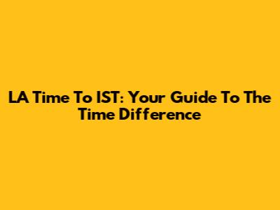 LA Time To IST: Your Guide To The Time Difference
